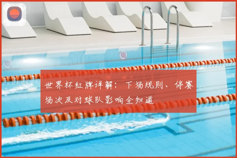 世界杯红牌详解：下场规则、停赛场次及对球队影响全知道