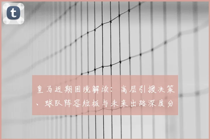 皇马近期困境解读:高层引援决策、球队阵容短板与未来出路深度分析