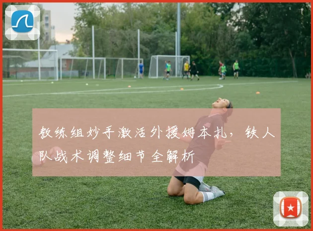 教练组妙手激活外援姆本扎，铁人队战术调整细节全解析