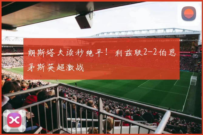 朗斯塔夫读秒绝平！利兹联2-2伯恩茅斯英超激战