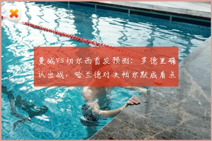曼城vs切尔西首发预测：罗德里确认出战，哈兰德对决帕尔默成看点