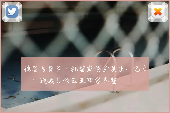 德容与费兰·托雷斯伤愈复出,巴萨迎战瓦伦西亚阵容齐整