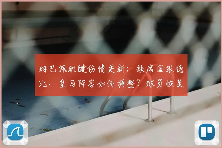 姆巴佩肌腱伤情更新:缺席国家德比,皇马阵容如何调整?球员恢复周期详解