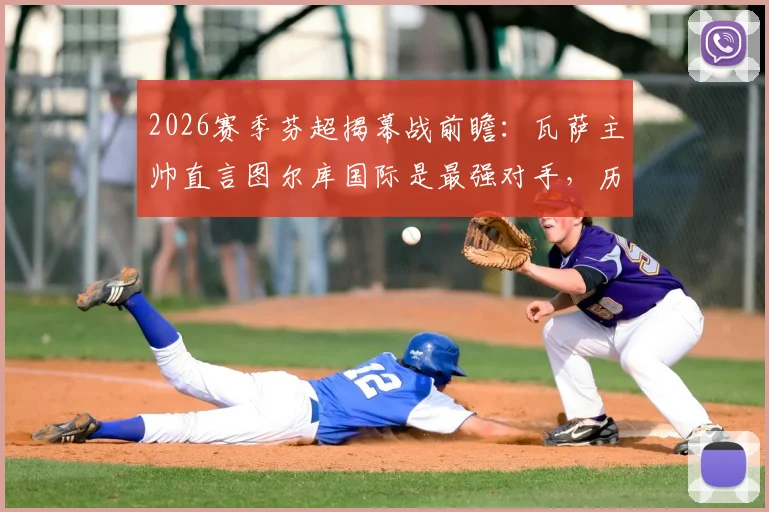 2026赛季芬超揭幕战前瞻:瓦萨主帅直言图尔库国际是最强对手,历史交锋与实力解析