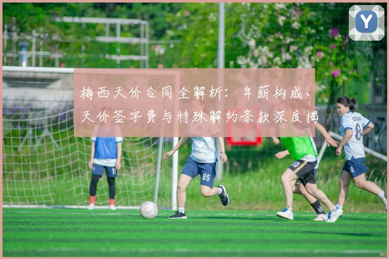 梅西天价合同全解析：年薪构成、天价签字费与特殊解约条款深度揭秘