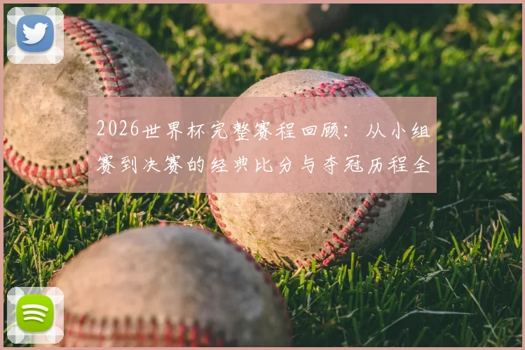 2026世界杯完整赛程回顾:从小组赛到决赛的经典比分与夺冠历程全解析