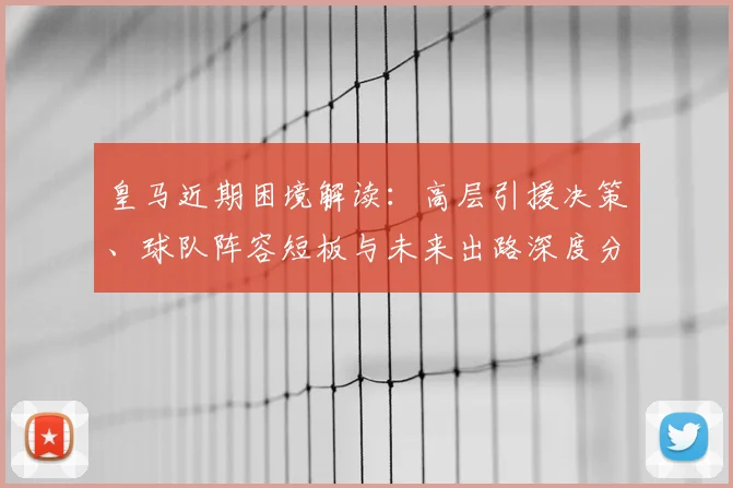 皇马近期困境解读：高层引援决策、球队阵容短板与未来出路深度分析