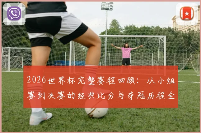 2026世界杯完整赛程回顾：从小组赛到决赛的经典比分与夺冠历程全解析