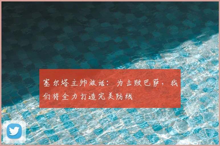 塞尔塔主帅放话：为击败巴萨，我们将全力打造完美防线
