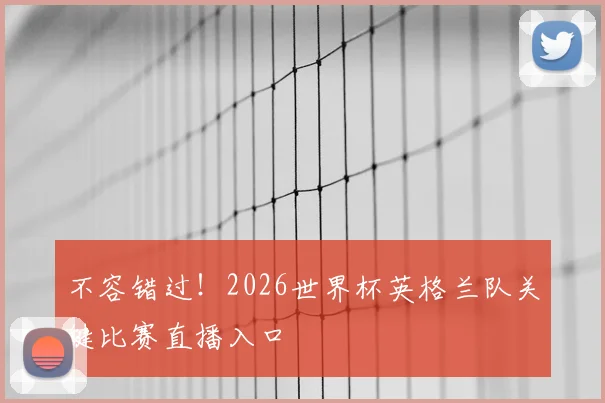 不容错过！2026世界杯英格兰队关键比赛直播入口