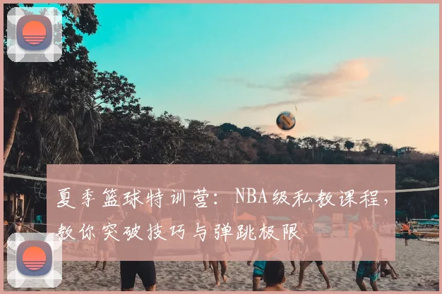 夏季篮球特训营：NBA级私教课程，教你突破技巧与弹跳极限
