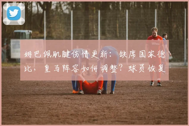 姆巴佩肌腱伤情更新：缺席国家德比，皇马阵容如何调整？球员恢复周期详解
