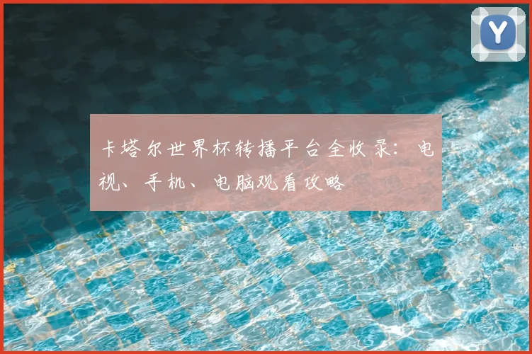 卡塔尔世界杯转播平台全收录：电视、手机、电脑观看攻略