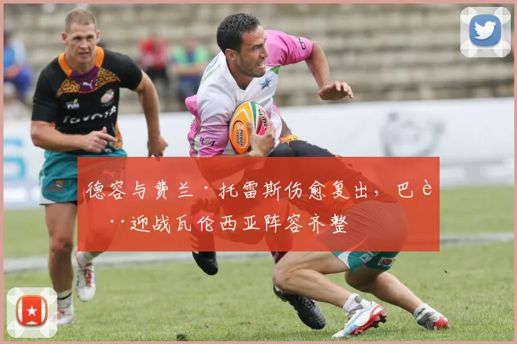 德容与费兰·托雷斯伤愈复出，巴萨迎战瓦伦西亚阵容齐整